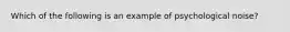 Which of the following is an example of psychological noise?​