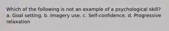 Which of the following is not an example of a psychological skill? a. Goal setting. b. Imagery use. c. Self-confidence. d. Progressive relaxation