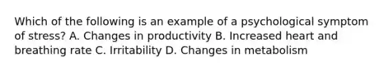 Which of the following is an example of a psychological symptom of stress? A. Changes in productivity B. Increased heart and breathing rate C. Irritability D. Changes in metabolism