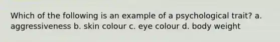 Which of the following is an example of a psychological trait? a. aggressiveness b. skin colour c. eye colour d. body weight