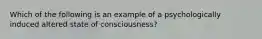 Which of the following is an example of a psychologically induced altered state of consciousness?