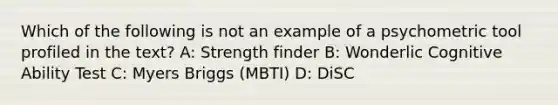 Which of the following is not an example of a psychometric tool profiled in the text? A: Strength finder B: Wonderlic Cognitive Ability Test C: Myers Briggs (MBTI) D: DiSC