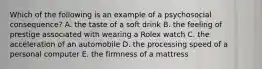 Which of the following is an example of a psychosocial consequence? A. the taste of a soft drink B. the feeling of prestige associated with wearing a Rolex watch C. the acceleration of an automobile D. the processing speed of a personal computer E. the firmness of a mattress