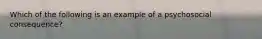 Which of the following is an example of a psychosocial consequence?