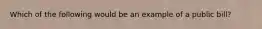 Which of the following would be an example of a public bill?