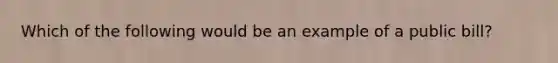 Which of the following would be an example of a public bill?