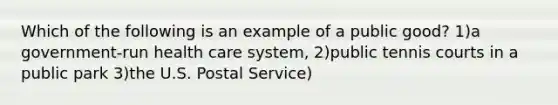 Which of the following is an example of a public good? 1)a government-run health care system, 2)public tennis courts in a public park 3)the U.S. Postal Service)