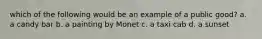 which of the following would be an example of a public good? a. a candy bar b. a painting by Monet c. a taxi cab d. a sunset