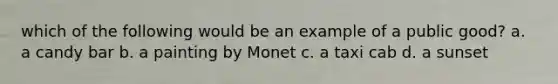 which of the following would be an example of a public good? a. a candy bar b. a painting by Monet c. a taxi cab d. a sunset