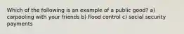 Which of the following is an example of a public good? a) carpooling with your friends b) flood control c) social security payments