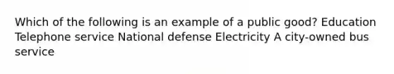 Which of the following is an example of a public good? Education Telephone service National defense Electricity A city-owned bus service