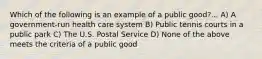 Which of the following is an example of a public good?... A) A government-run health care system B) Public tennis courts in a public park C) The U.S. Postal Service D) None of the above meets the criteria of a public good