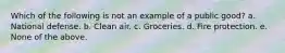 Which of the following is not an example of a public good? a. National defense. b. Clean air. c. Groceries. d. Fire protection. e. None of the above.