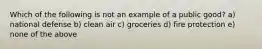 Which of the following is not an example of a public good? a) national defense b) clean air c) groceries d) fire protection e) none of the above