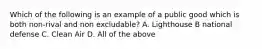Which of the following is an example of a public good which is both non-rival and non excludable? A. Lighthouse B national defense C. Clean Air D. All of the above