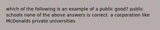 which of the following is an example of a public good? public schools none of the above answers is correct. a corporation like McDonalds private universities