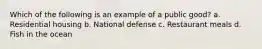 Which of the following is an example of a public good? a. Residential housing b. National defense c. Restaurant meals d. Fish in the ocean