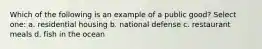 Which of the following is an example of a public good? Select one: a. residential housing b. national defense c. restaurant meals d. fish in the ocean