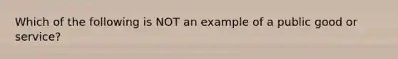 Which of the following is NOT an example of a public good or service?