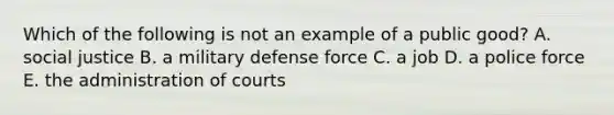 Which of the following is not an example of a public good? A. social justice B. a military defense force C. a job D. a police force E. the administration of courts