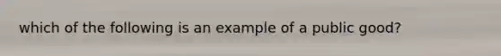 which of the following is an example of a public good?