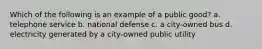 Which of the following is an example of a public good? a. telephone service b. national defense c. a city-owned bus d. electricity generated by a city-owned public utility