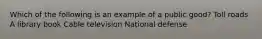 Which of the following is an example of a public good? Toll roads ﻿﻿A library book ﻿﻿Cable television National defense