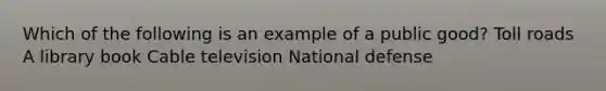 Which of the following is an example of a public good? Toll roads ﻿﻿A library book ﻿﻿Cable television National defense