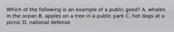 Which of the following is an example of a public good? A. whales in the ocean B. apples on a tree in a public park C. hot dogs at a picnic D. national defense