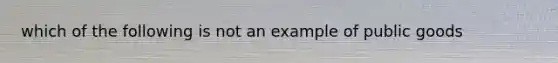 which of the following is not an example of public goods