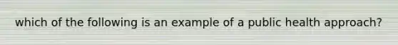 which of the following is an example of a public health approach?