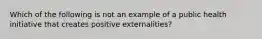 Which of the following is not an example of a public health initiative that creates positive externalities?