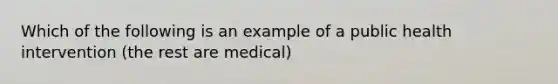 Which of the following is an example of a public health intervention (the rest are medical)