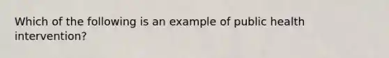 Which of the following is an example of public health intervention?