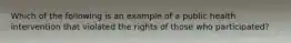 Which of the following is an example of a public health intervention that violated the rights of those who participated?