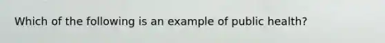 Which of the following is an example of public health?