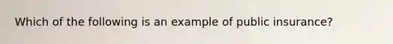 Which of the following is an example of public insurance?