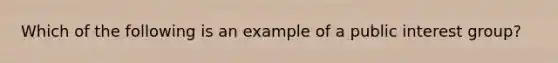 Which of the following is an example of a public interest group?