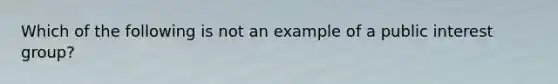 Which of the following is not an example of a public interest group?