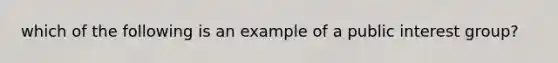 which of the following is an example of a public interest group?