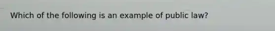 Which of the following is an example of public law?