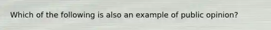 Which of the following is also an example of public opinion?