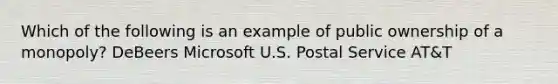 Which of the following is an example of public ownership of a monopoly? DeBeers Microsoft U.S. Postal Service AT&T