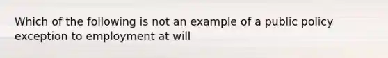 Which of the following is not an example of a public policy exception to employment at will