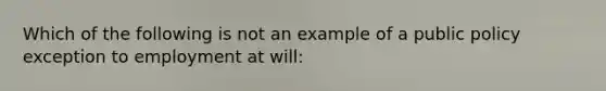 Which of the following is not an example of a public policy exception to employment at will: