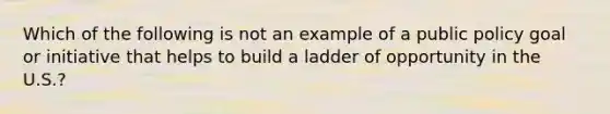 Which of the following is not an example of a public policy goal or initiative that helps to build a ladder of opportunity in the U.S.?