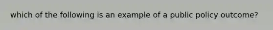 which of the following is an example of a public policy outcome?