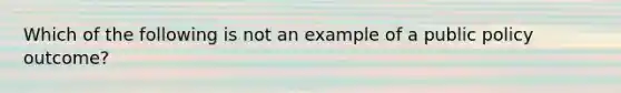 Which of the following is not an example of a public policy outcome?