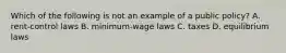 Which of the following is not an example of a public policy? A. rent-control laws B. minimum-wage laws C. taxes D. equilibrium laws