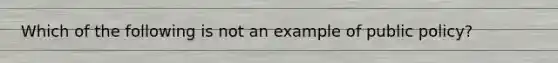 Which of the following is not an example of public policy?